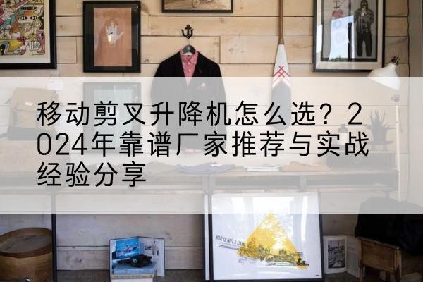 宾川升降平台厂家推荐-移动剪叉升降机怎么选?2024年靠谱厂家推荐与实战经验分享