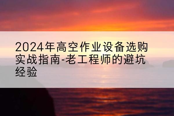 宾川高空作业升降机厂家推荐-2024年高空作业设备选购实战指南-老工程师的避坑经验