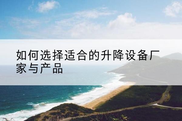 宾川电动升降平台厂家-如何选择适合的升降设备厂家与产品