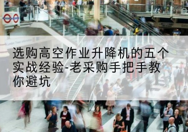 宾川高空作业升降机厂家-选购高空作业升降机的五个实战经验-老采购手把手教你避坑