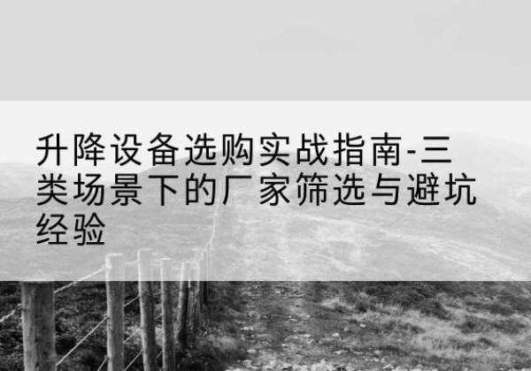 宾川移动式升降机厂家推荐-升降设备选购实战指南-三类场景下的厂家筛选与避坑经验