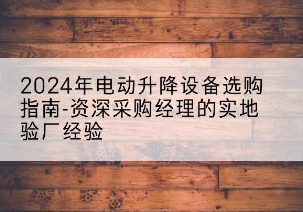 宾川电动剪叉升降平台厂家-2024年电动升降设备选购指南-资深采购经理的实地验厂经验