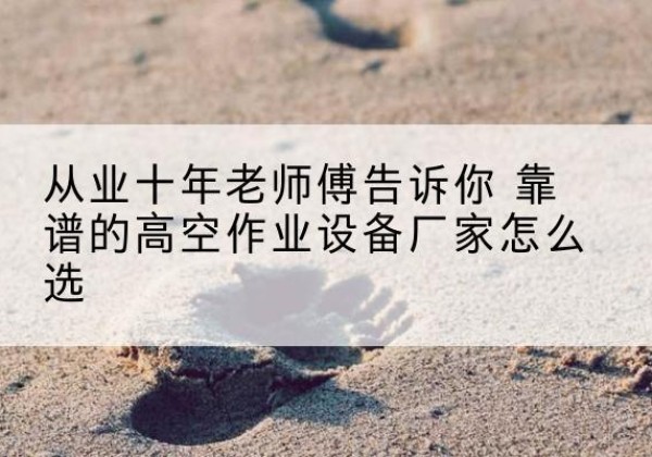 宾川高空作业升降机厂家推荐-从业十年老师傅告诉你 靠谱的高空作业设备厂家怎么选
