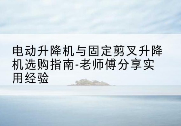宾川电动升降机怎么选-电动升降机与固定剪叉升降机选购指南-老师傅分享实用经验