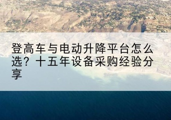 宾川登高车厂家厂家-登高车与电动升降平台怎么选？十五年设备采购经验分享