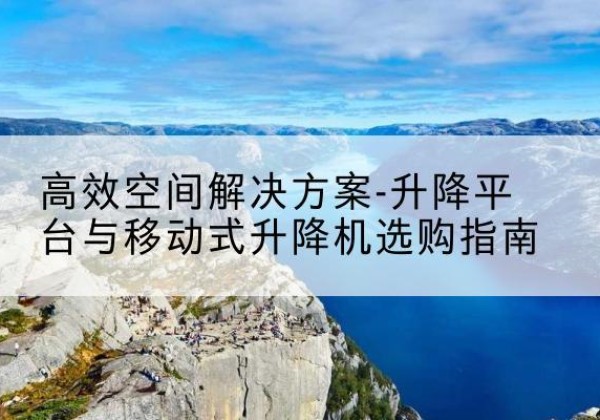 宾川升降平台厂家-*空间解决方案-升降平台与移动式升降机选购指南