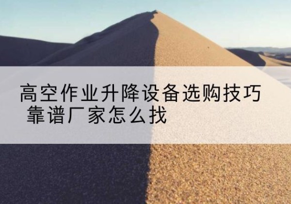 宾川电动升降平台厂家推荐-高空作业升降设备选购技巧 靠谱厂家怎么找