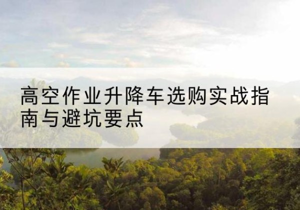 宾川升降车怎么选-高空作业升降车选购实战指南与避坑要点