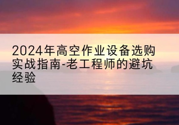 宾川高空作业升降机厂家推荐-2024年高空作业设备选购实战指南-老工程师的避坑经验