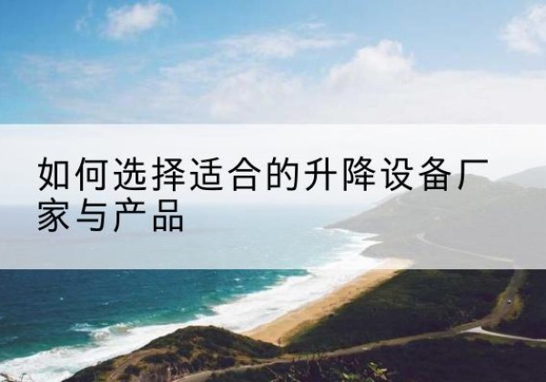 宾川电动升降平台厂家-如何选择适合的升降设备厂家与产品